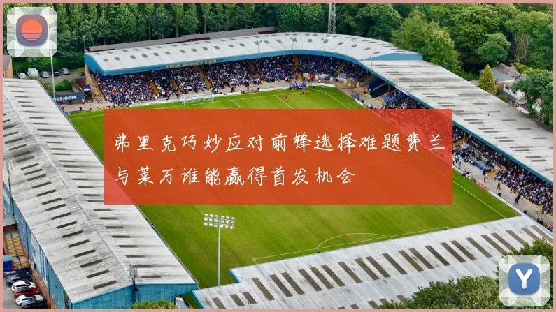 弗里克巧妙应对前锋选择难题费兰与莱万谁能赢得首发机会