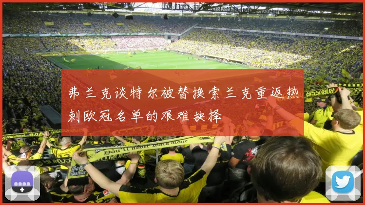 弗兰克谈特尔被替换索兰克重返热刺欧冠名单的艰难抉择