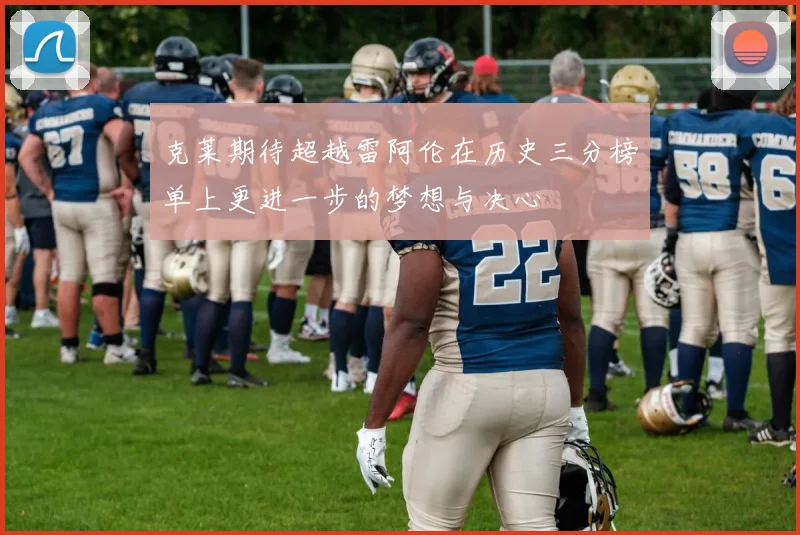 克莱期待超越雷阿伦在历史三分榜单上更进一步的梦想与决心