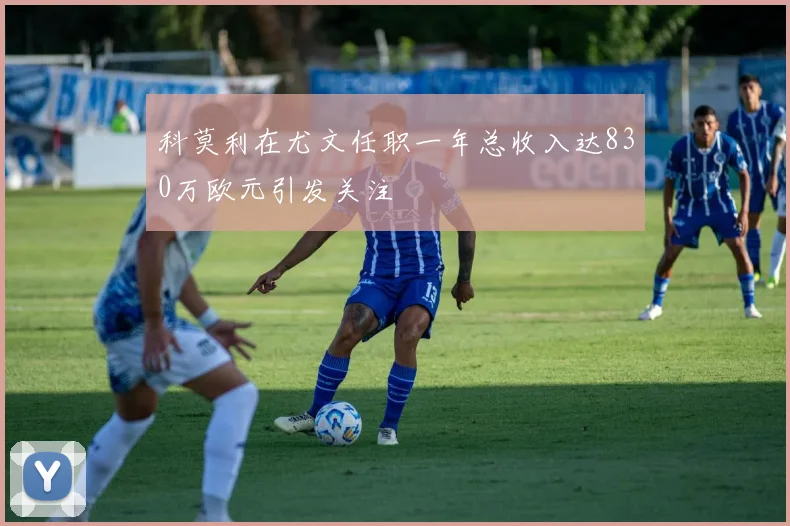 科莫利在尤文任职一年总收入达830万欧元引发关注