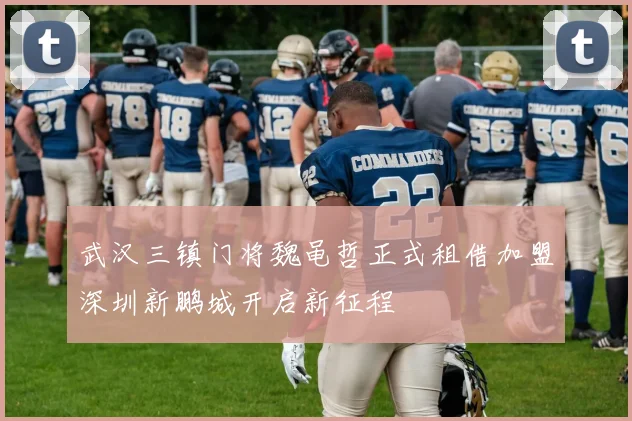 武汉三镇门将魏黾哲正式租借加盟深圳新鹏城开启新征程