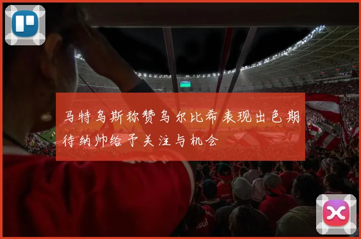 马特乌斯称赞乌尔比希表现出色期待纳帅给予关注与机会