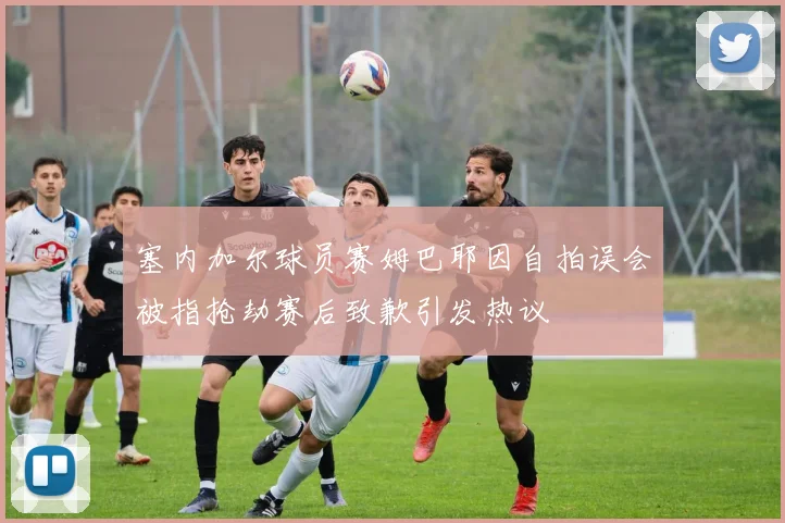 塞内加尔球员赛姆巴耶因自拍误会被指抢劫赛后致歉引发热议