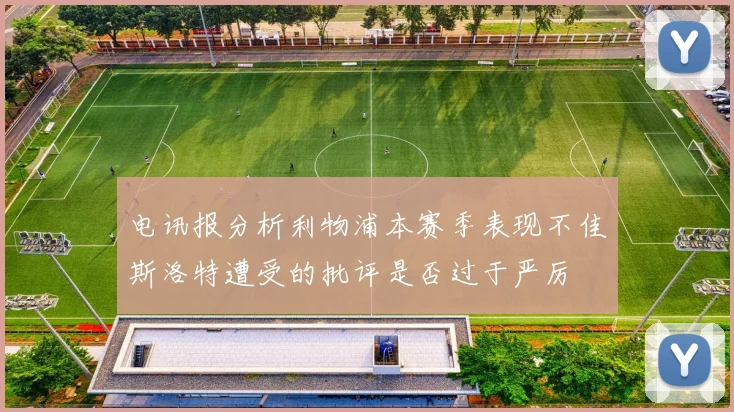 电讯报分析利物浦本赛季表现不佳斯洛特遭受的批评是否过于严厉
