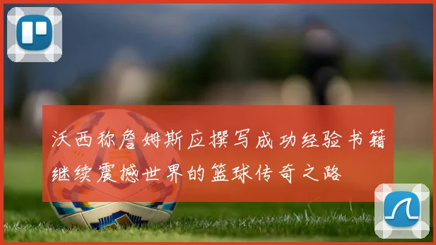 沃西称詹姆斯应撰写成功经验书籍继续震撼世界的篮球传奇之路