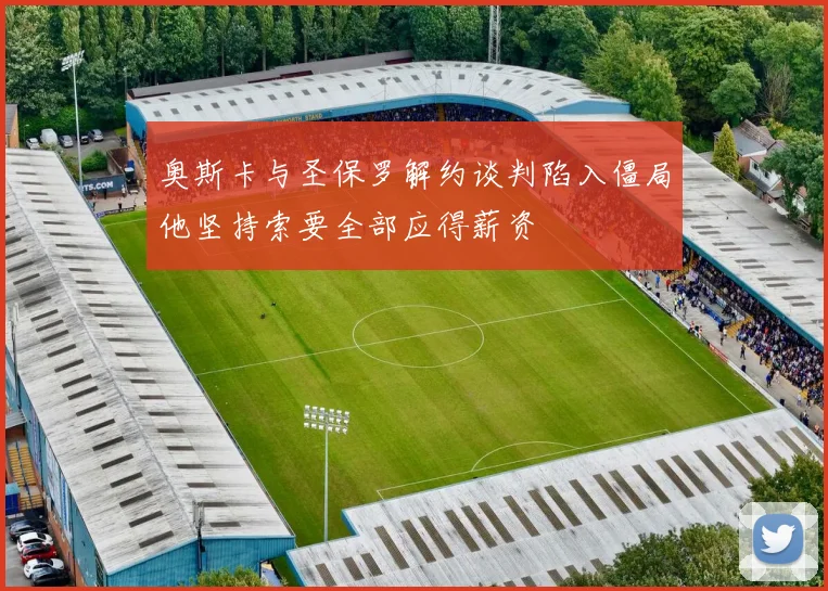 奥斯卡与圣保罗解约谈判陷入僵局他坚持索要全部应得薪资