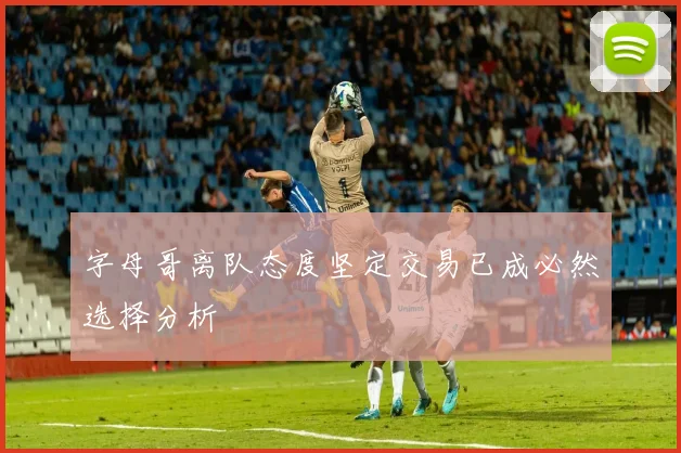字母哥离队态度坚定交易已成必然选择分析