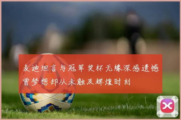 麦迪坦言与冠军奖杯无缘深感遗憾曾梦想却从未触及辉煌时刻