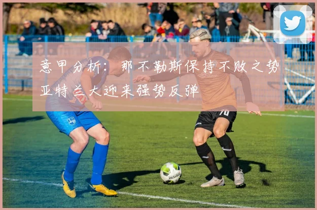 意甲分析：那不勒斯保持不败之势亚特兰大迎来强势反弹