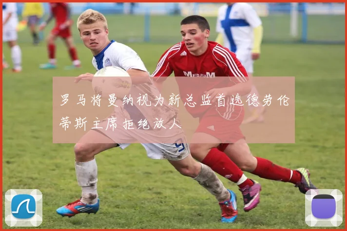 罗马将曼纳视为新总监首选德劳伦蒂斯主席拒绝放人