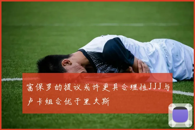 富保罗的提议或许更具合理性JJJ与卢卡组合优于里夫斯