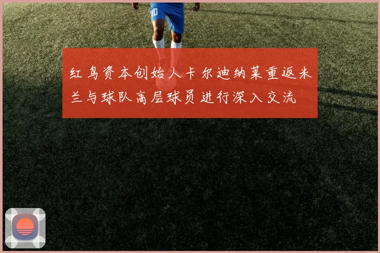 红鸟资本创始人卡尔迪纳莱重返米兰与球队高层球员进行深入交流