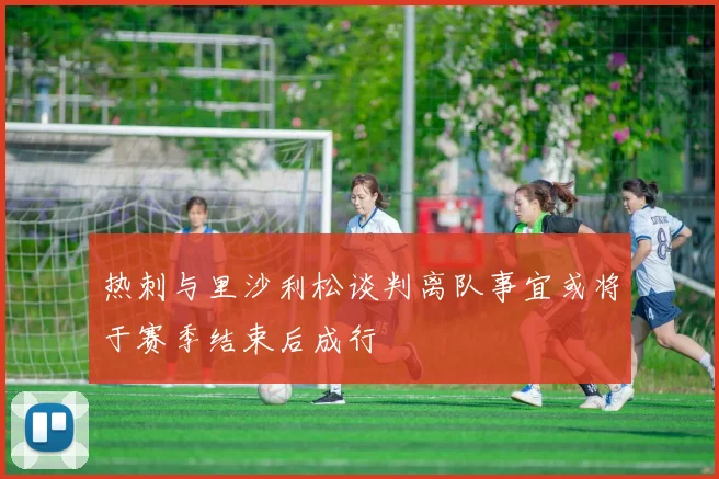 热刺与里沙利松谈判离队事宜或将于赛季结束后成行
