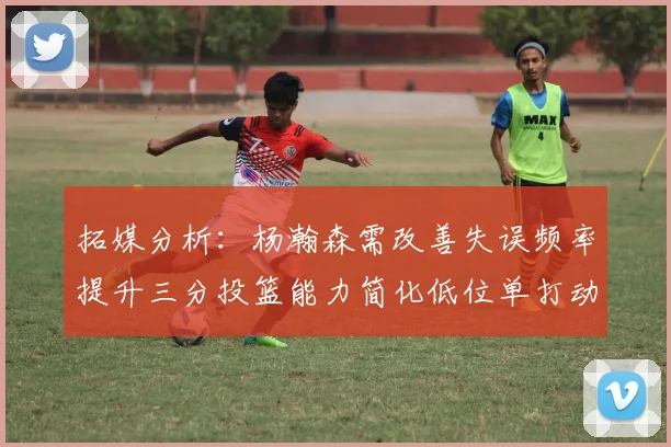 拓媒分析：杨瀚森需改善失误频率提升三分投篮能力简化低位单打动作