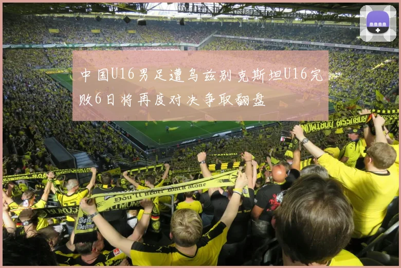 中国U16男足遭乌兹别克斯坦U16完败6日将再度对决争取翻盘