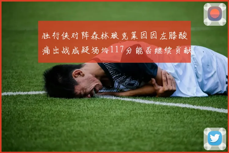 独行侠对阵森林狼克莱因因左膝酸痛出战成疑场均117分能否继续贡献